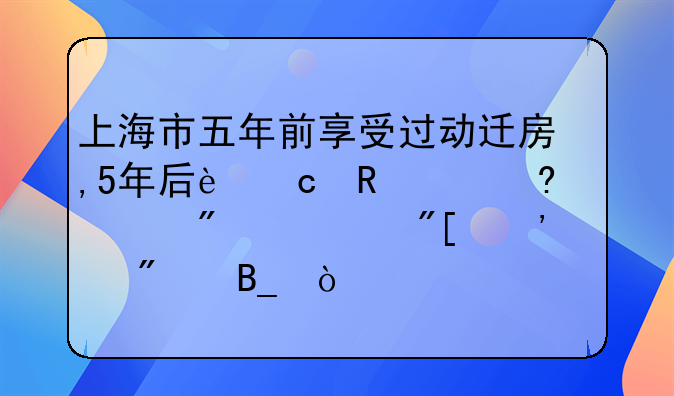 上海市五年前享受过动迁房,5年后还申请经适房一或廉租房吗？