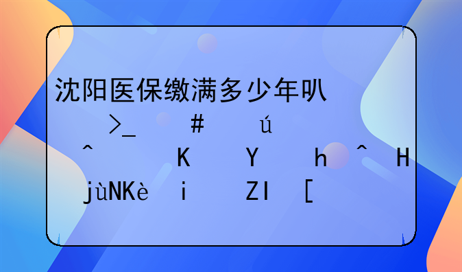 沈阳医保缴满多少年可以享受终身待遇?退休后报销比例是多少?