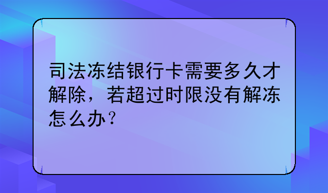 司法冻结银行卡需要多久才解除，若超过时限没有解冻怎么办？