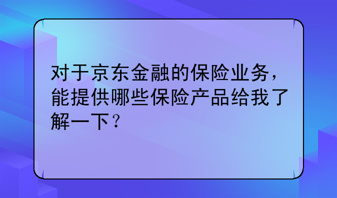 对于京东金融的保险业务，能提供哪些保险产品给我了解一下？