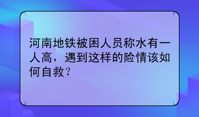 河南地铁被困人员称水有一人高，遇到这样的险情该如何自救？