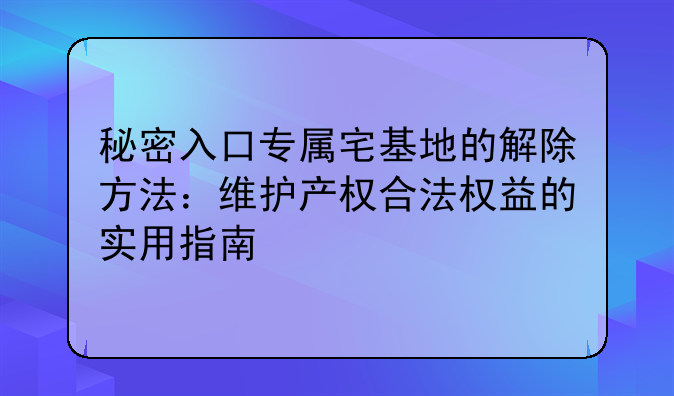 秘密入口专属宅基地的解除方法：维护产权合法权益的实用指南