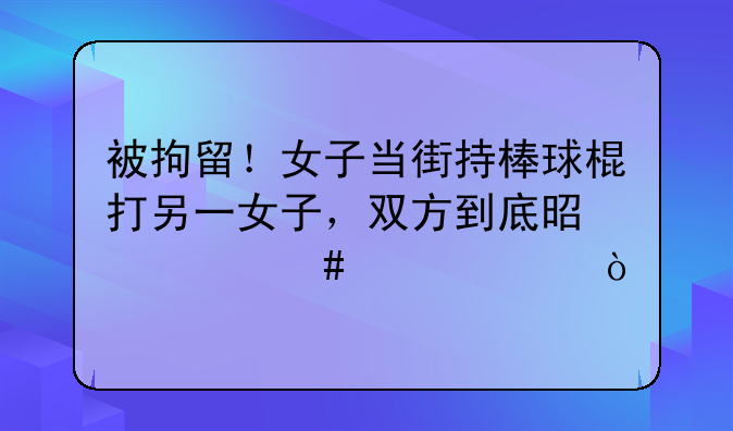 被拘留！女子当街持棒球棍打另一女子，双方到底是什么关系？