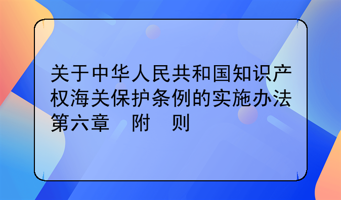 关于中华人民共和国知识产权海关保护条例的实施办法第六章　附　则