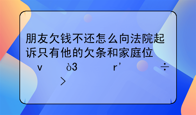 朋友欠钱不还怎么向法院起诉只有他的欠条和家庭住址，没有身份证号