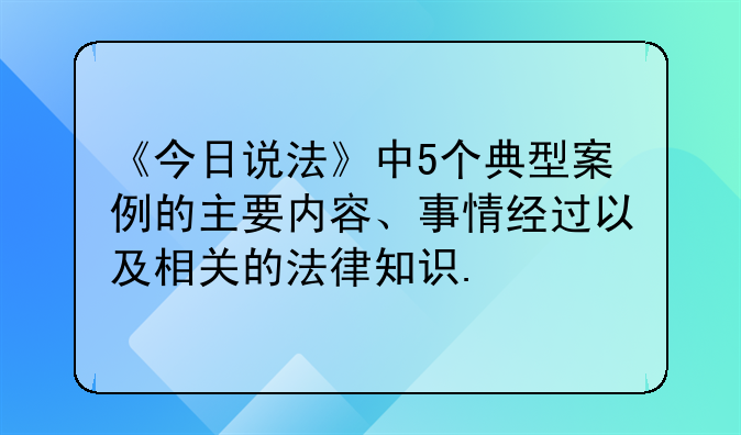 《今日说法》中5个典型案例的主要内容、事情经过以及相关的法律知识.
