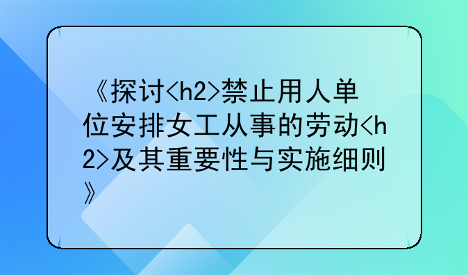 《探讨<h2>禁止用人单位安排女工从事的劳动<h2>及其重要性与实施细则》