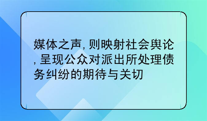 媒体之声,则映射社会舆论,呈现公众对派出所处理债务纠纷的期待与关切
