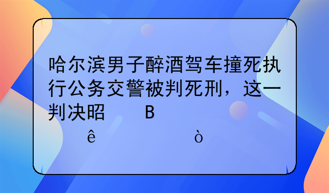哈尔滨男子醉酒驾车撞死执行公务交警被判死刑，这一判决是否大快人心？