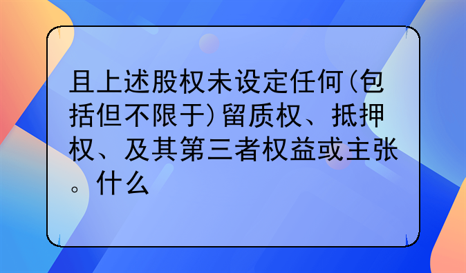 且上述股权未设定任何(包括但不限于)留质权、抵押权、及其第三者权益或主张。什么