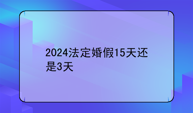 2024法定婚假15天还是3天