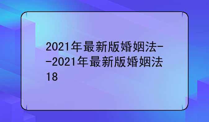 2021年最新版婚姻法--2021年最新版婚姻法18
