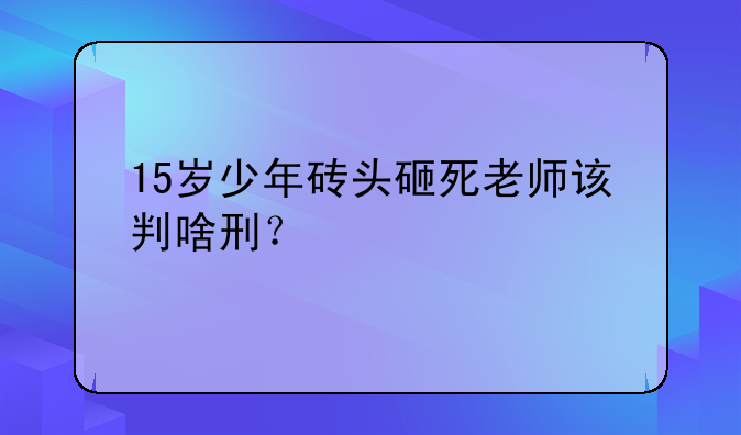 15岁少年砖头砸死老师该判啥刑？