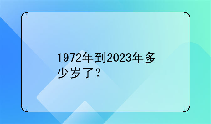 1972年到2023年多少岁了？