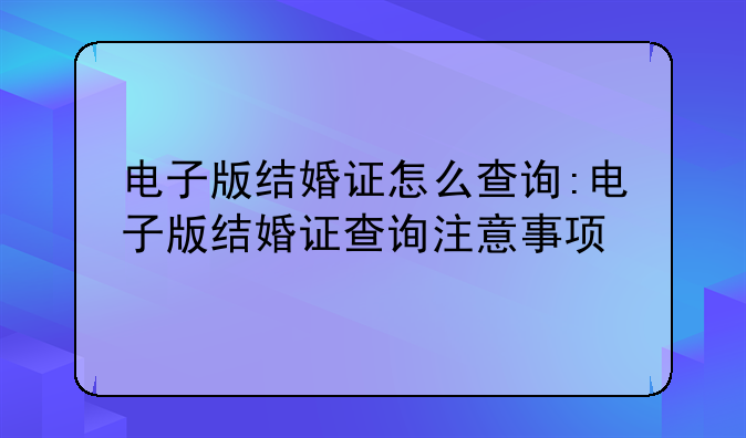 电子版结婚证怎么查询:电子版结婚证查询注意事项