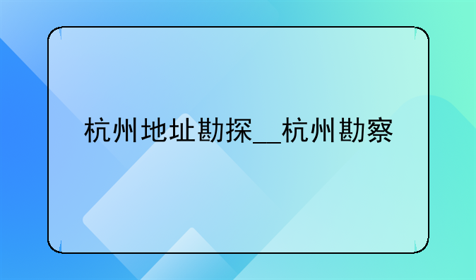 杭州地址勘探__杭州勘察
