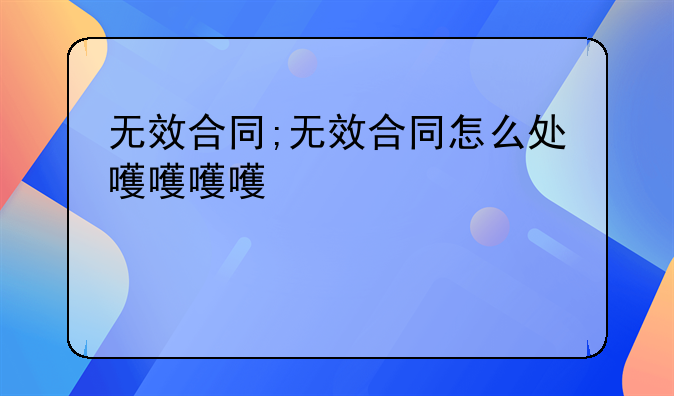 无效合同;无效合同怎么处理