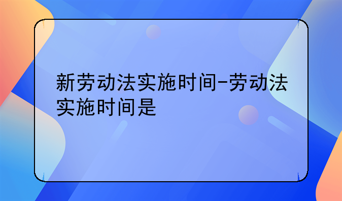 新劳动法实施时间-劳动法实施时间是