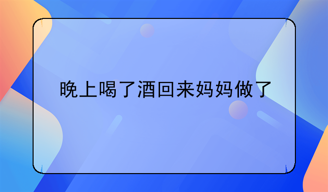 晚上喝了酒回来妈妈做了