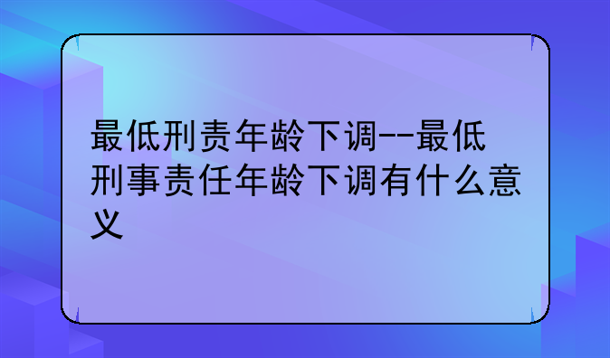 最低刑责年龄下调--最低刑事责任年龄下调有什么意义