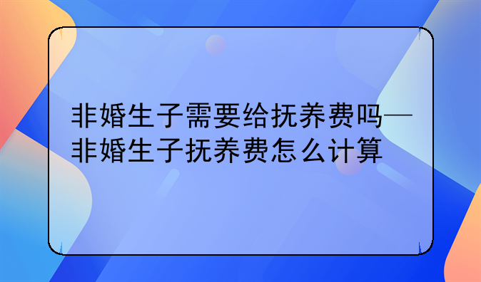 非婚生子需要给抚养费吗—非婚生子抚养费怎么计算