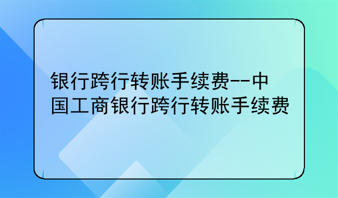 银行跨行转账手续费--中国工商银行跨行转账手续费