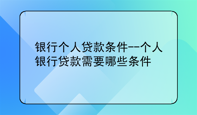 银行个人贷款条件--个人银行贷款需要哪些条件