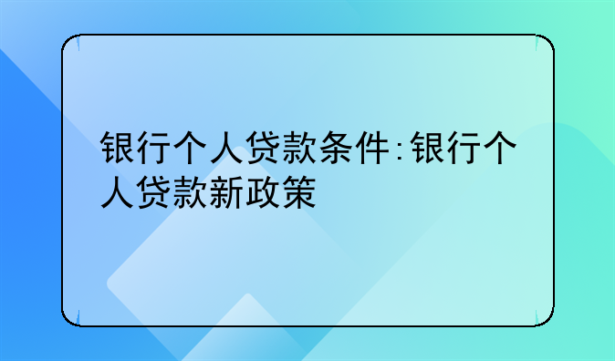 银行个人贷款条件:银行个人贷款新政策