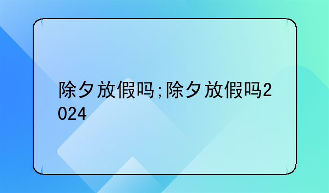 除夕放假吗;除夕放假吗2024