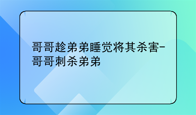 哥哥趁弟弟睡觉将其杀害-哥哥刺杀弟弟