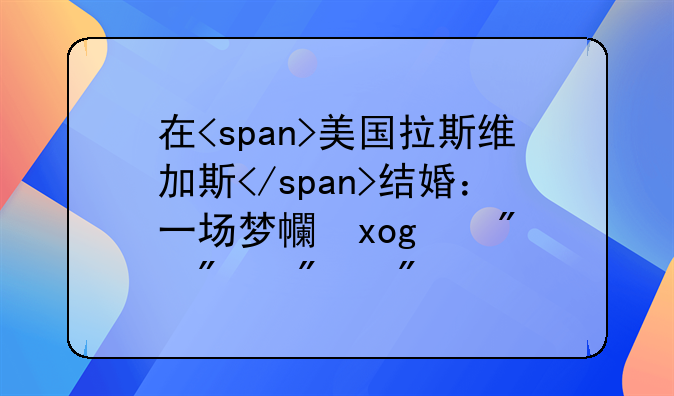 在<span>美国拉斯维加斯</span>结婚：一场梦幻之旅