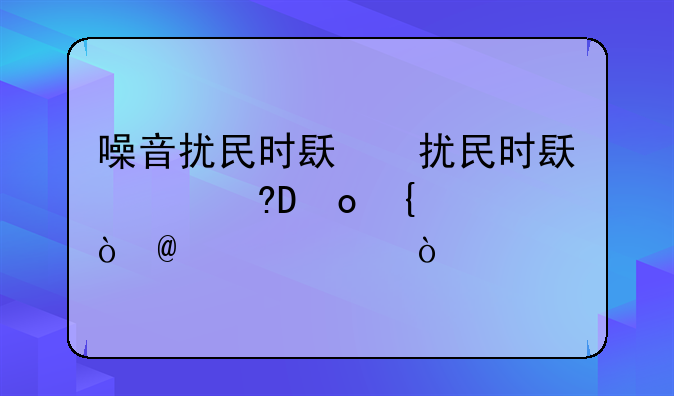 噪音扰民时间段是几点到几点