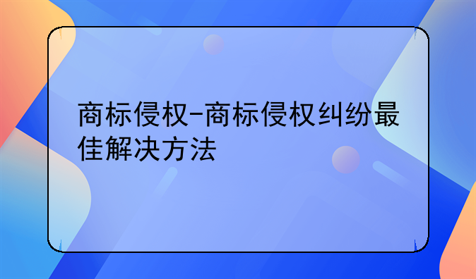 商标侵权-商标侵权纠纷最佳解决方法