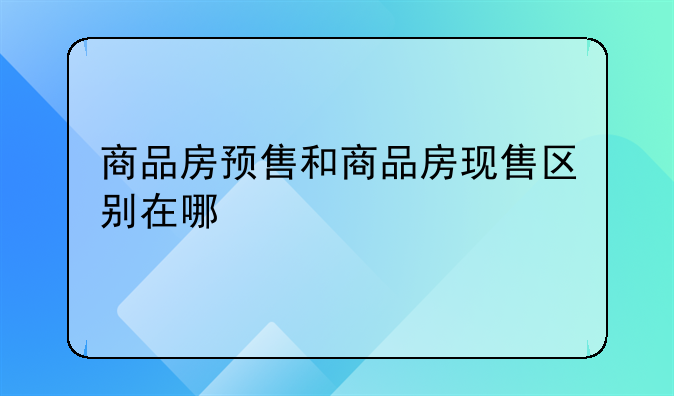 商品房预售和商品房现售区别在哪