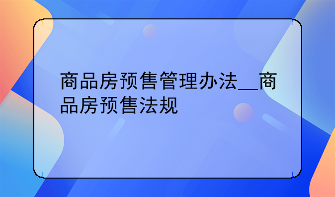 商品房预售管理办法__商品房预售法规