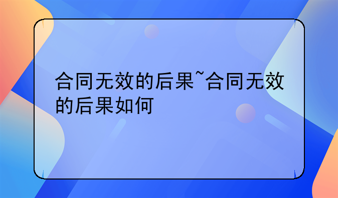 合同无效的后果~合同无效的后果如何
