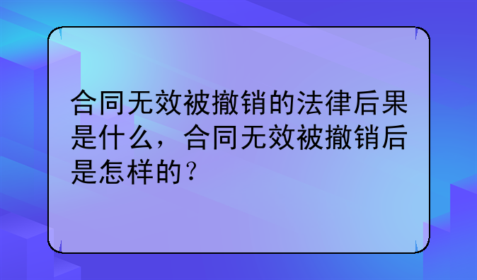 合同无效被撤销的法律后果是什么，合同无效被撤销后是怎样的？