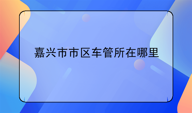 嘉兴市市区车管所在哪里