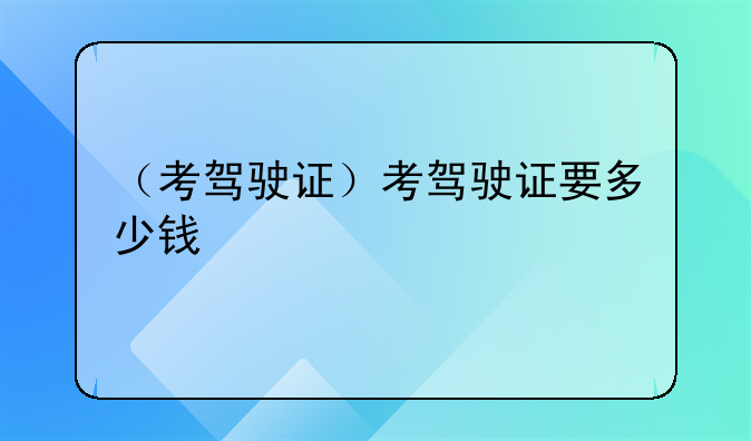 （考驾驶证）考驾驶证要多少钱