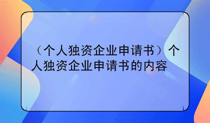 （个人独资企业申请书）个人独资企业申请书的内容