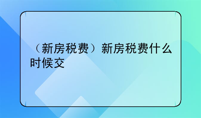 （新房税费）新房税费什么时候交