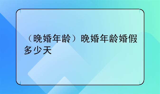 （晚婚年龄）晚婚年龄婚假多少天