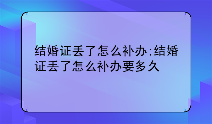 结婚证丢了怎么补办;结婚证丢了怎么补办要多久