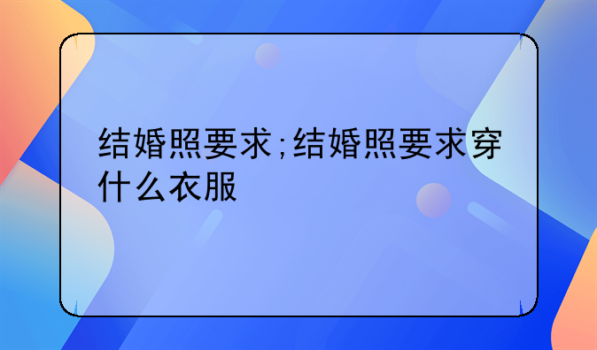 结婚照要求;结婚照要求穿什么衣服