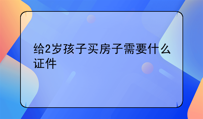给2岁孩子买房子需要什么证件