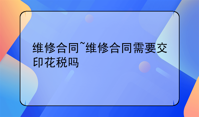 维修合同~维修合同需要交印花税吗