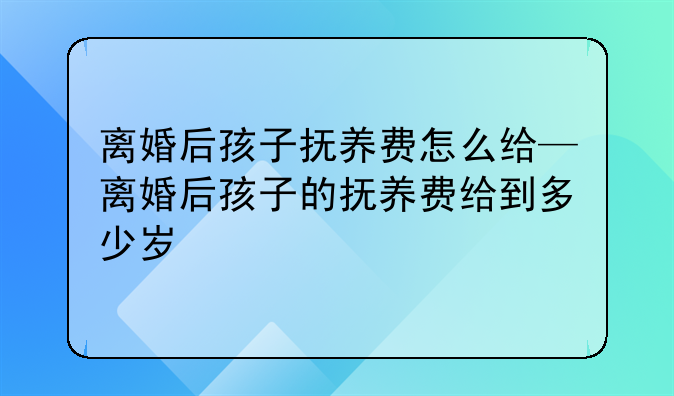 离婚后孩子抚养费怎么给—离婚后孩子的抚养费给到多少岁