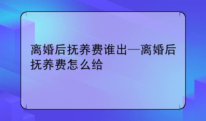 离婚后抚养费谁出—离婚后抚养费怎么给