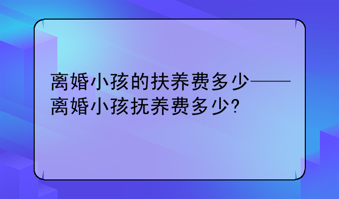 离婚小孩的扶养费多少——离婚小孩抚养费多少?