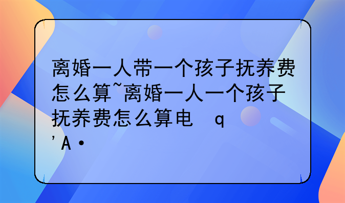 离婚一人带一个孩子抚养费怎么算~离婚一人一个孩子抚养费怎么算男方出轨